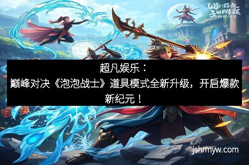 超凡娱乐：巅峰对决《泡泡战士》道具模式全新升级，开启爆款新纪元！