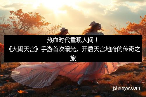 热血时代重现人间！《大闹天宫》手游首次曝光，开启天宫地府的传奇之旅