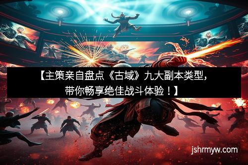 【主策亲自盘点《古域》九大副本类型，带你畅享绝佳战斗体验！】
